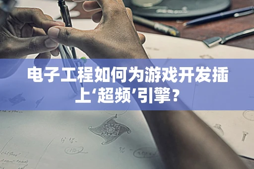 电子工程如何为游戏开发插上‘超频’引擎？
