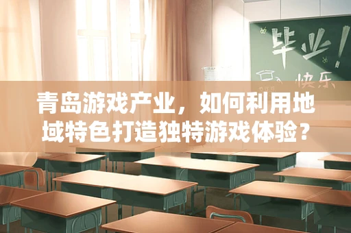 青岛游戏产业，如何利用地域特色打造独特游戏体验？