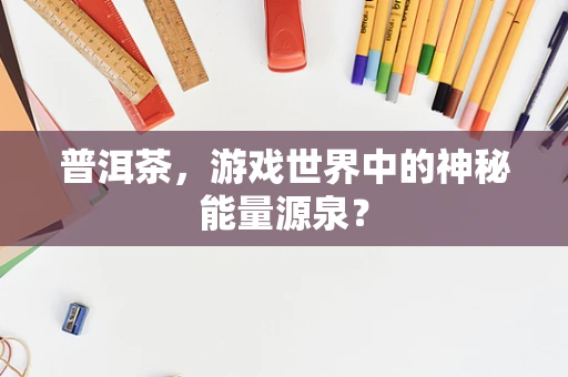 普洱茶，游戏世界中的神秘能量源泉？