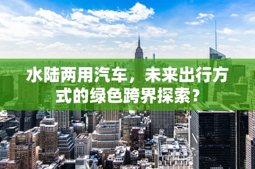 水陆两用汽车，未来出行方式的绿色跨界探索？