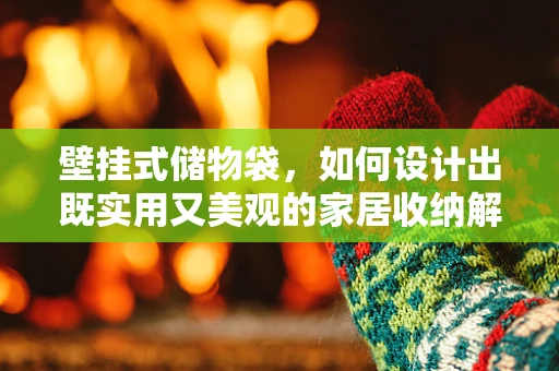 壁挂式储物袋，如何设计出既实用又美观的家居收纳解决方案？