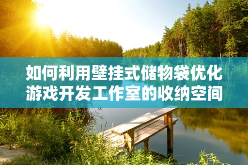 如何利用壁挂式储物袋优化游戏开发工作室的收纳空间？