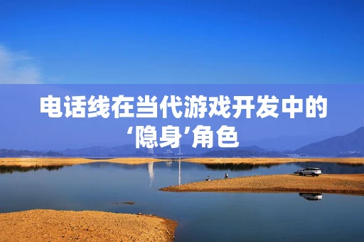 电话线在当代游戏开发中的‘隐身’角色