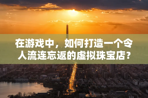 在游戏中，如何打造一个令人流连忘返的虚拟珠宝店？