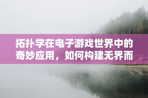 拓扑学在电子游戏世界中的奇妙应用，如何构建无界而有序的虚拟空间？