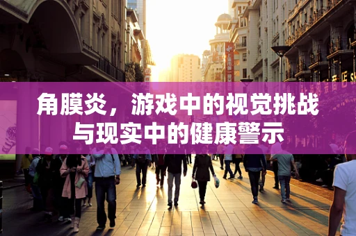 角膜炎，游戏中的视觉挑战与现实中的健康警示