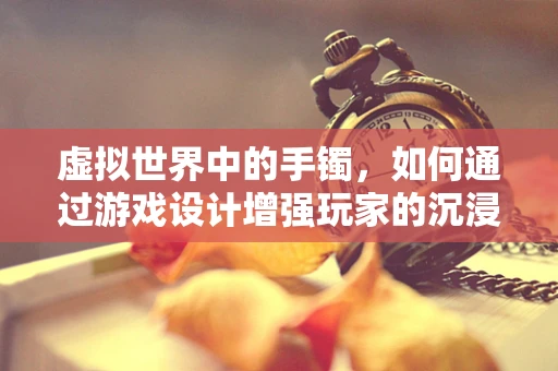虚拟世界中的手镯，如何通过游戏设计增强玩家的沉浸感？