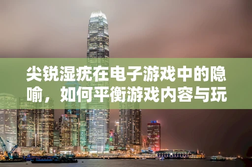 尖锐湿疣在电子游戏中的隐喻，如何平衡游戏内容与玩家健康？