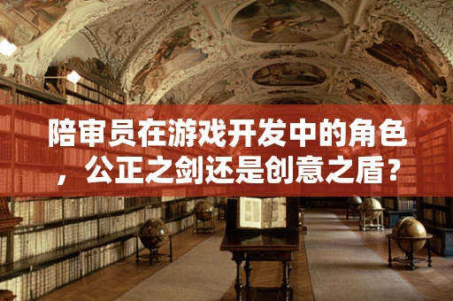 陪审员在游戏开发中的角色，公正之剑还是创意之盾？