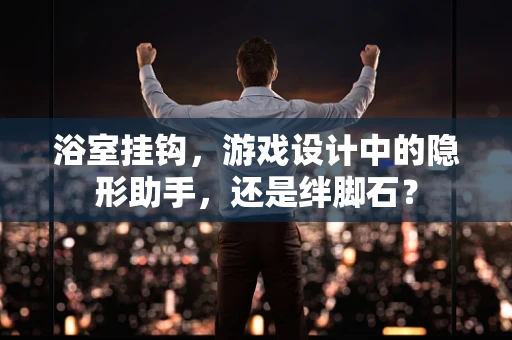浴室挂钩，游戏设计中的隐形助手，还是绊脚石？
