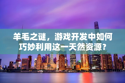 羊毛之谜，游戏开发中如何巧妙利用这一天然资源？