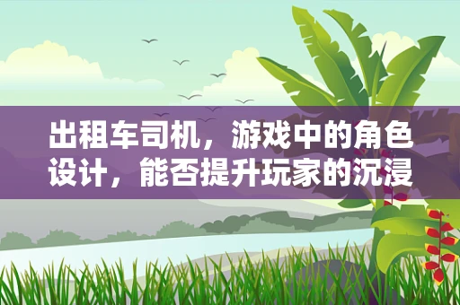 出租车司机，游戏中的角色设计，能否提升玩家的沉浸感？