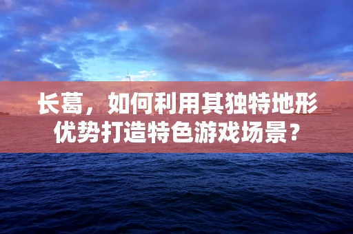 长葛，如何利用其独特地形优势打造特色游戏场景？