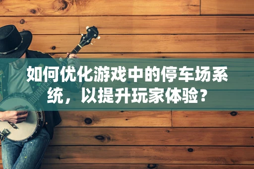 如何优化游戏中的停车场系统，以提升玩家体验？