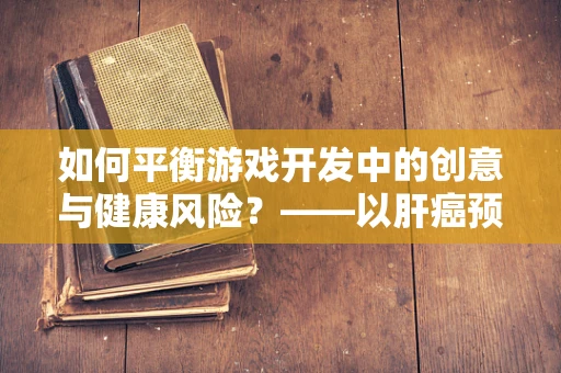 如何平衡游戏开发中的创意与健康风险？——以肝癌预防为例