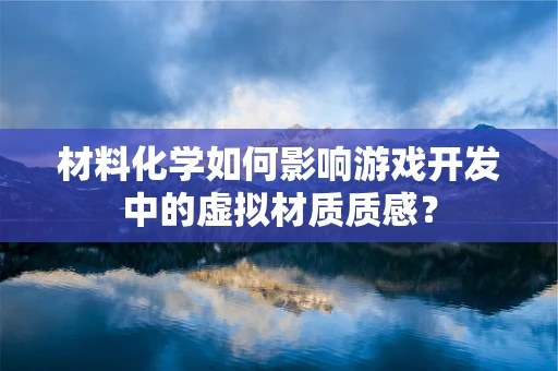 材料化学如何影响游戏开发中的虚拟材质质感？