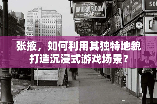 张掖，如何利用其独特地貌打造沉浸式游戏场景？