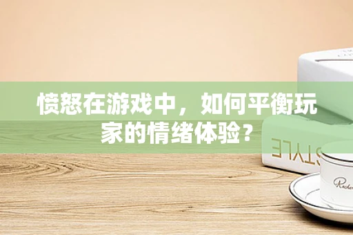 愤怒在游戏中，如何平衡玩家的情绪体验？