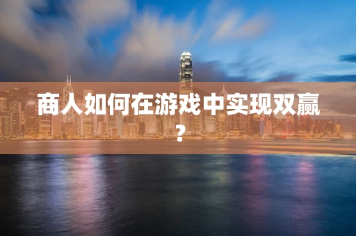 商人如何在游戏中实现双赢？