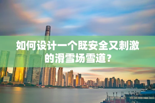 如何设计一个既安全又刺激的滑雪场雪道？