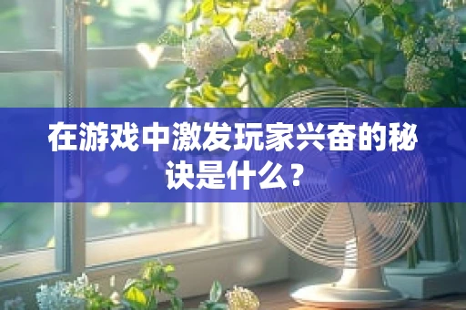 在游戏中激发玩家兴奋的秘诀是什么？