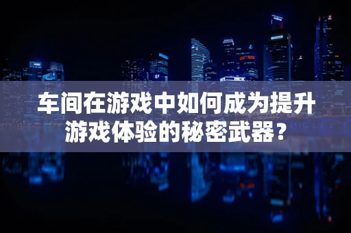 车间在游戏中如何成为提升游戏体验的秘密武器？