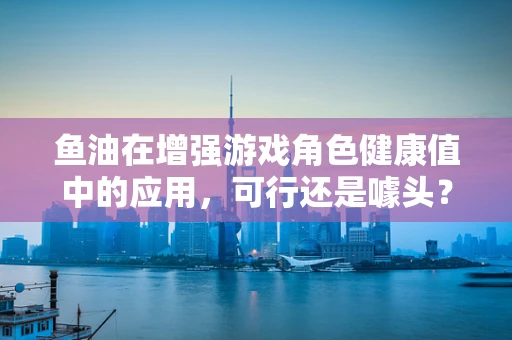 鱼油在增强游戏角色健康值中的应用，可行还是噱头？
