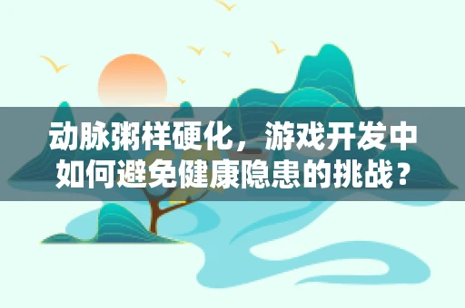 动脉粥样硬化，游戏开发中如何避免健康隐患的挑战？