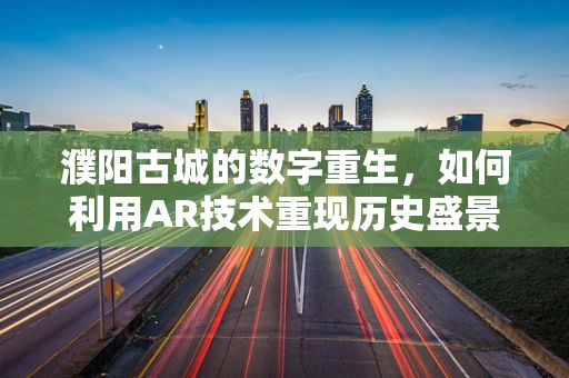 濮阳古城的数字重生，如何利用AR技术重现历史盛景？