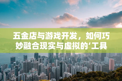 五金店与游戏开发，如何巧妙融合现实与虚拟的‘工具’世界？