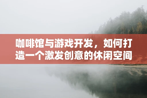 咖啡馆与游戏开发，如何打造一个激发创意的休闲空间？