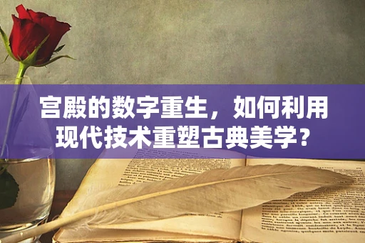 宫殿的数字重生，如何利用现代技术重塑古典美学？
