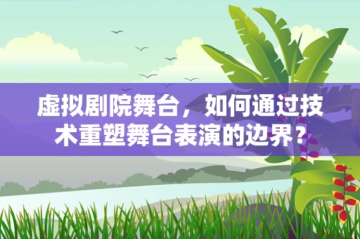 虚拟剧院舞台，如何通过技术重塑舞台表演的边界？