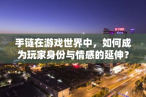 手链在游戏世界中，如何成为玩家身份与情感的延伸？