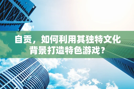 自贡，如何利用其独特文化背景打造特色游戏？