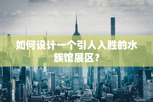 如何设计一个引人入胜的水族馆展区？