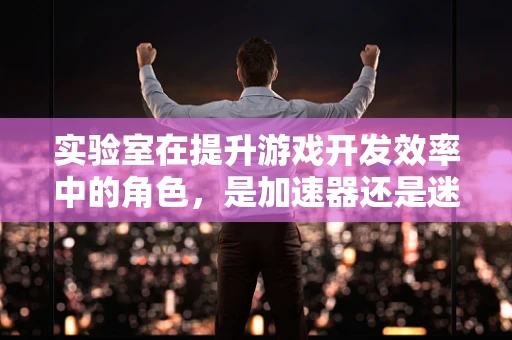 实验室在提升游戏开发效率中的角色，是加速器还是迷雾区？