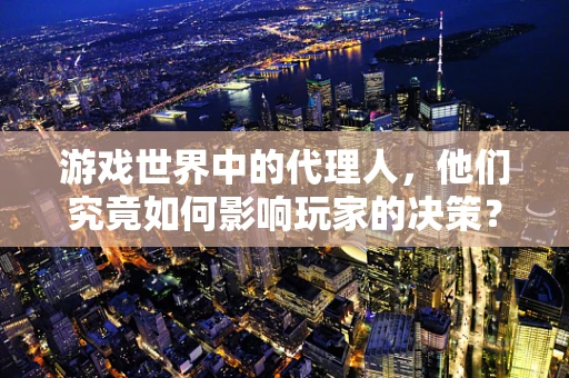 游戏世界中的代理人，他们究竟如何影响玩家的决策？