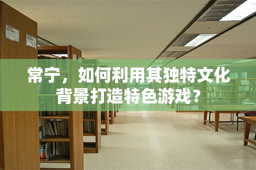 常宁，如何利用其独特文化背景打造特色游戏？