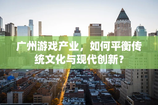 广州游戏产业，如何平衡传统文化与现代创新？