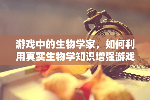 游戏中的生物学家，如何利用真实生物学知识增强游戏体验？