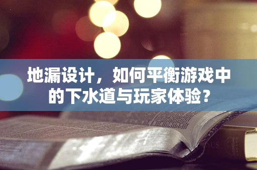 地漏设计，如何平衡游戏中的下水道与玩家体验？