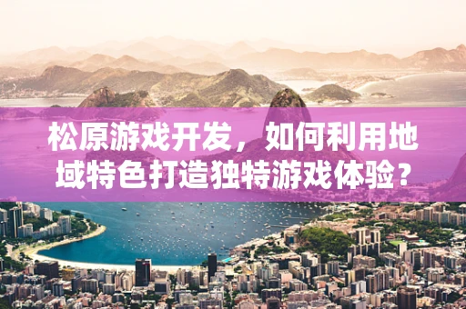 松原游戏开发，如何利用地域特色打造独特游戏体验？