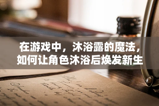 在游戏中，沐浴露的魔法，如何让角色沐浴后焕发新生？