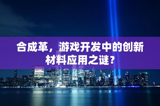 合成革，游戏开发中的创新材料应用之谜？