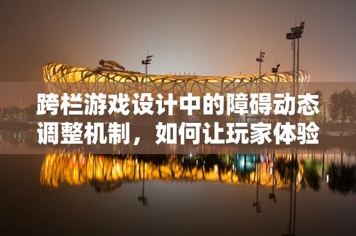 跨栏游戏设计中的障碍动态调整机制，如何让玩家体验更真实？