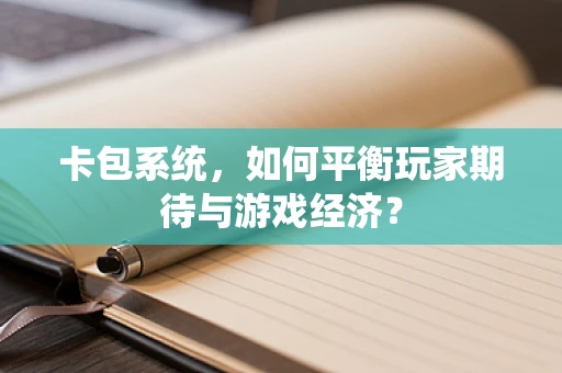 卡包系统，如何平衡玩家期待与游戏经济？