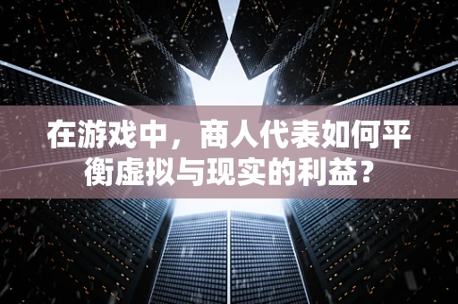 在游戏中，商人代表如何平衡虚拟与现实的利益？
