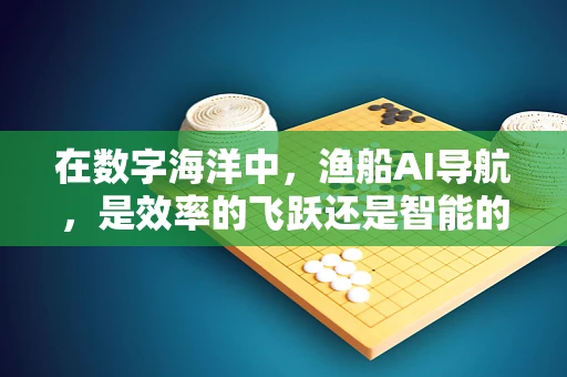 在数字海洋中，渔船AI导航，是效率的飞跃还是智能的陷阱？
