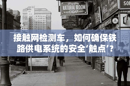 接触网检测车，如何确保铁路供电系统的安全‘触点’？